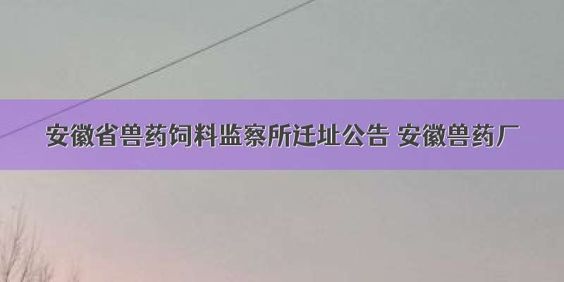 安徽省兽药饲料监察所迁址公告 安徽兽药厂