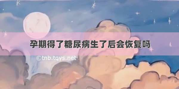 孕期得了糖尿病生了后会恢复吗