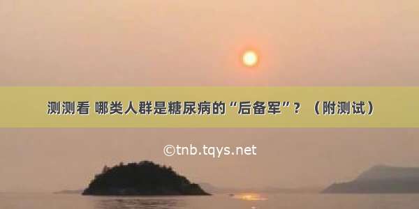 测测看 哪类人群是糖尿病的“后备军”？（附测试）