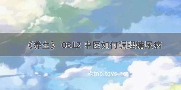 《养生》 0812 中医如何调理糖尿病