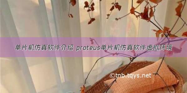 单片机仿真软件介绍 proteus单片机仿真软件虚拟环境