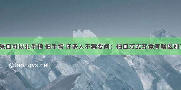 采血可以扎手指 抽手臂 许多人不禁要问：抽血方式究竟有啥区别？