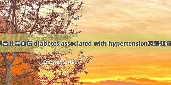 2型糖尿病合并高血压 diabetes associated with hypertension英语短句 例句大全