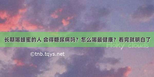 长期喝蜂蜜的人 会得糖尿病吗？怎么喝最健康？看完就明白了