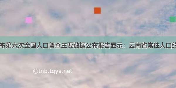 国家统计局发布第六次全国人口普查主要数据公布报告显示：云南省常住人口约为45960000