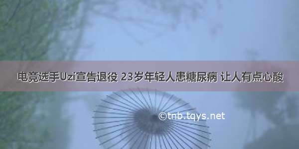 电竞选手Uzi宣告退役 23岁年轻人患糖尿病 让人有点心酸