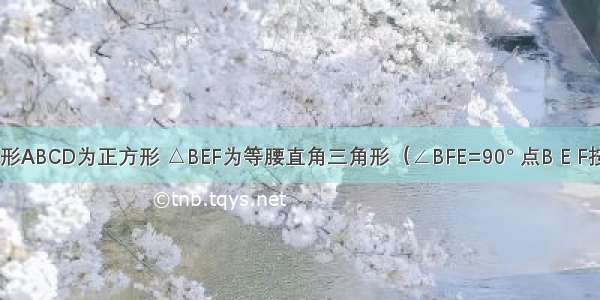 如图 四边形ABCD为正方形 △BEF为等腰直角三角形（∠BFE=90° 点B E F按逆时针排