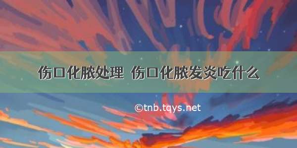 伤口化脓处理	 伤口化脓发炎吃什么