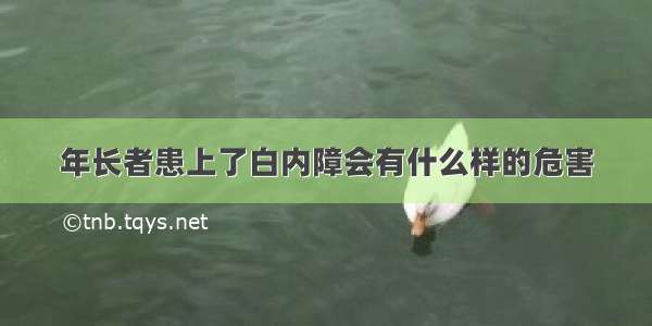 年长者患上了白内障会有什么样的危害