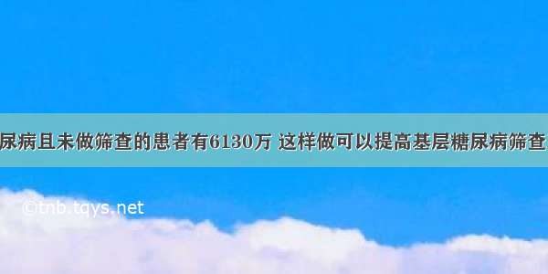 我国患糖尿病且未做筛查的患者有6130万 这样做可以提高基层糖尿病筛查工作效率！