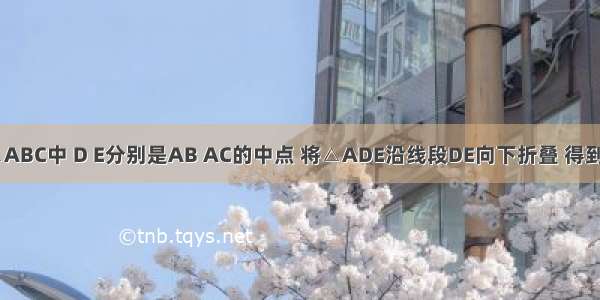 如图1 在△ABC中 D E分别是AB AC的中点 将△ADE沿线段DE向下折叠 得到图2．下列