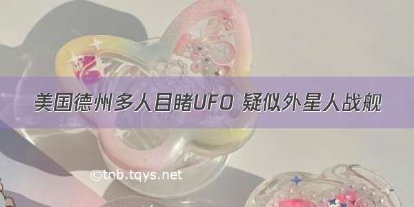 美国德州多人目睹UFO 疑似外星人战舰