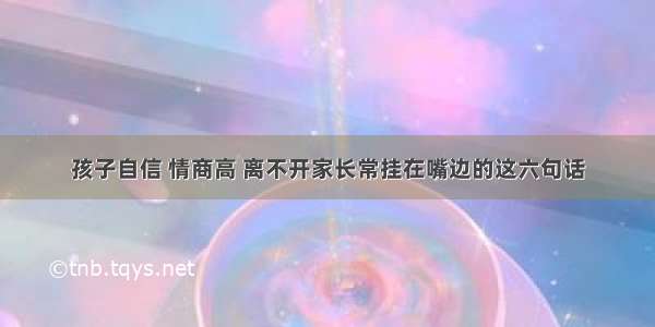 孩子自信 情商高 离不开家长常挂在嘴边的这六句话