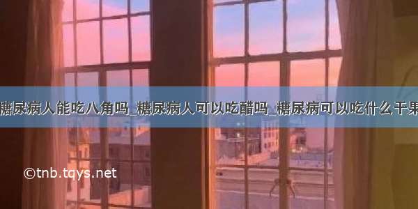 糖尿病人能吃八角吗_糖尿病人可以吃醋吗_糖尿病可以吃什么干果