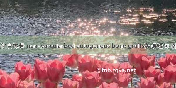 非血管化自体骨 non-vascularized autogenous bone grafts英语短句 例句大全