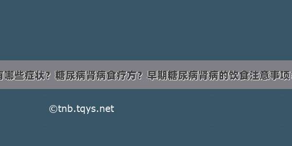 糖尿病肾病有哪些症状？糖尿病肾病食疗方？早期糖尿病肾病的饮食注意事项？糖尿病患者