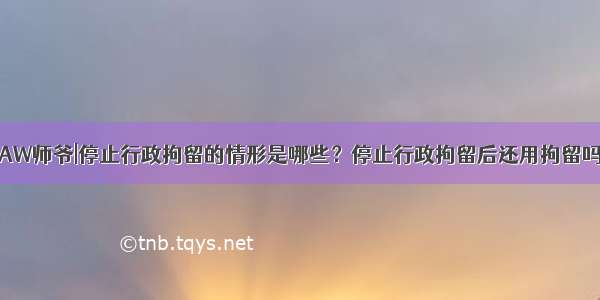 LAW师爷|停止行政拘留的情形是哪些？停止行政拘留后还用拘留吗？