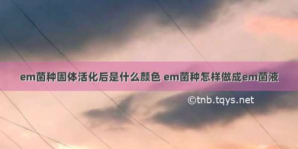 em菌种固体活化后是什么颜色 em菌种怎样做成em菌液