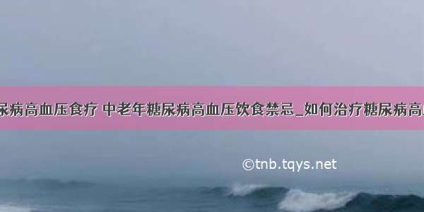 ​糖尿病高血压食疗 中老年糖尿病高血压饮食禁忌_如何治疗糖尿病高血压