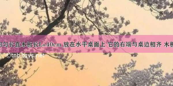 如图所示 均匀长直木板长L=40cm 放在水平桌面上 它的右端与桌边相齐 木板质量m=2k