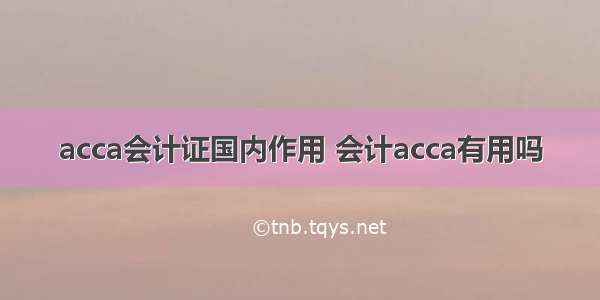 acca会计证国内作用 会计acca有用吗