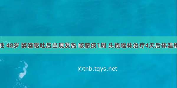 患者 男性 48岁 醉酒呕吐后出现发热 咳脓痰1周 头孢唑林治疗4天后体温稍下降 但