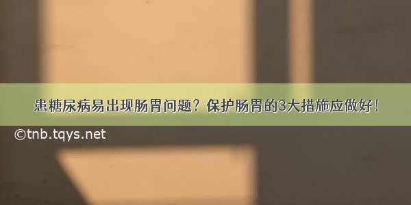 患糖尿病易出现肠胃问题？保护肠胃的3大措施应做好！