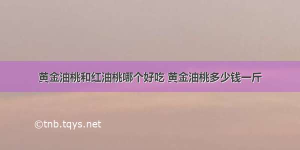 黄金油桃和红油桃哪个好吃 黄金油桃多少钱一斤