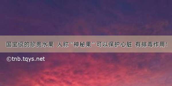 国宝级的珍贵水果  人称“神秘果”可以保护心脏  有排毒作用!