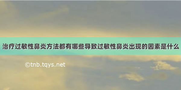 治疗过敏性鼻炎方法都有哪些导致过敏性鼻炎出现的因素是什么