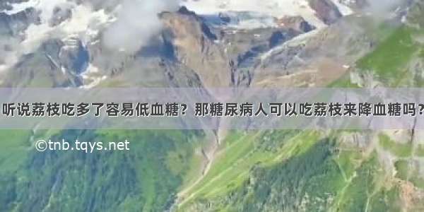 听说荔枝吃多了容易低血糖？那糖尿病人可以吃荔枝来降血糖吗？