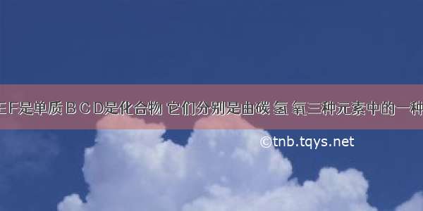 已知A E F是单质 B C D是化合物 它们分别是由碳 氢 氧三种元素中的一种或者几