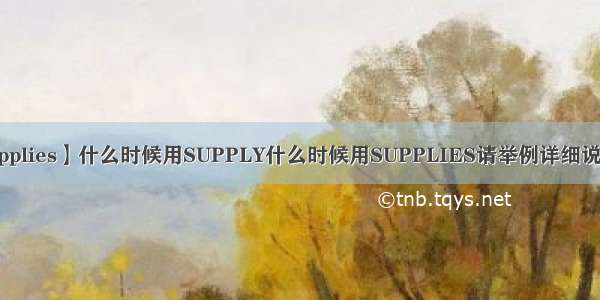 【supplies】什么时候用SUPPLY什么时候用SUPPLIES请举例详细说明1....