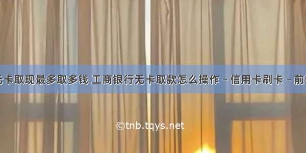 无卡取现最多取多钱 工商银行无卡取款怎么操作 – 信用卡刷卡 – 前端