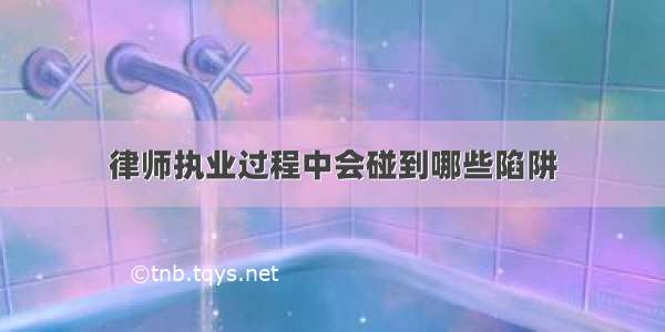 律师执业过程中会碰到哪些陷阱