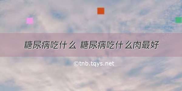 糖尿病吃什么 糖尿病吃什么肉最好