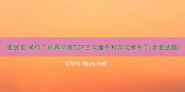 面试官 求你了别再问我TCP三次握手和四次挥手了(含面试题)