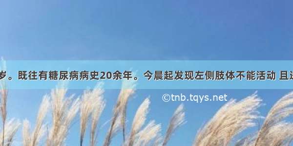 患者男 64岁。既往有糖尿病病史20余年。今晨起发现左侧肢体不能活动 且进行性加重 