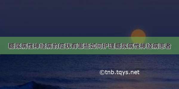 糖尿病性神经病的症状有哪些如何护理糖尿病性神经病患者