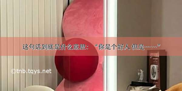 这句话到底是什么意思：“你是个好人 但是……”