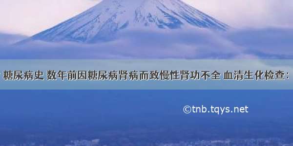 58岁 女 糖尿病史 数年前因糖尿病肾病而致慢性肾功不全 血清生化检查：肌酐28