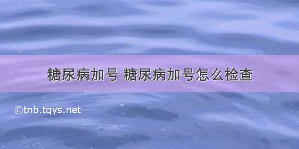 糖尿病加号 糖尿病加号怎么检查