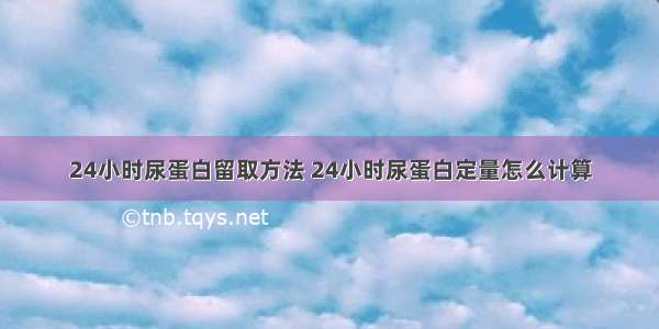 24小时尿蛋白留取方法 24小时尿蛋白定量怎么计算