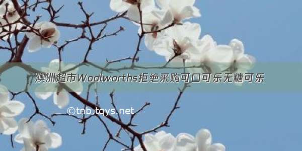 澳洲超市Woolworths拒绝采购可口可乐无糖可乐