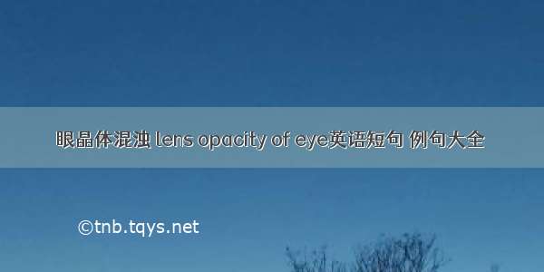 眼晶体混浊 lens opacity of eye英语短句 例句大全