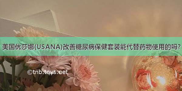 美国优莎娜(USANA)改善糖尿病保健套装能代替药物使用的吗？