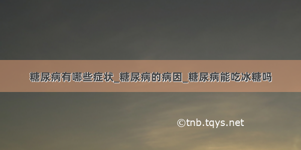 糖尿病有哪些症状_糖尿病的病因_糖尿病能吃冰糖吗