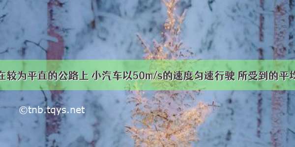 填空题在较为平直的公路上 小汽车以50m/s的速度匀速行驶 所受到的平均阻力为