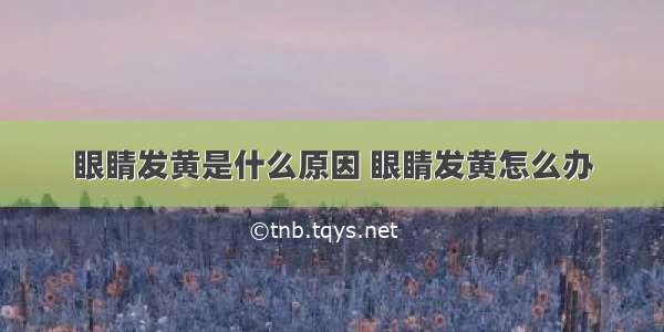 眼睛发黄是什么原因 眼睛发黄怎么办