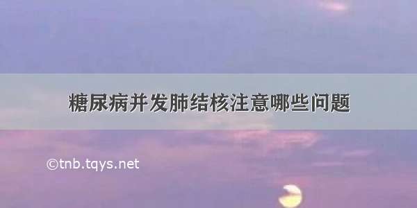 糖尿病并发肺结核注意哪些问题